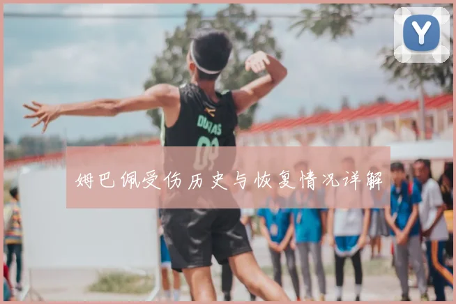 姆巴佩受伤历史与恢复情况详解