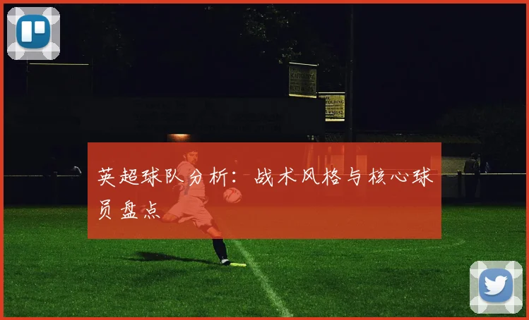 英超球队分析：战术风格与核心球员盘点