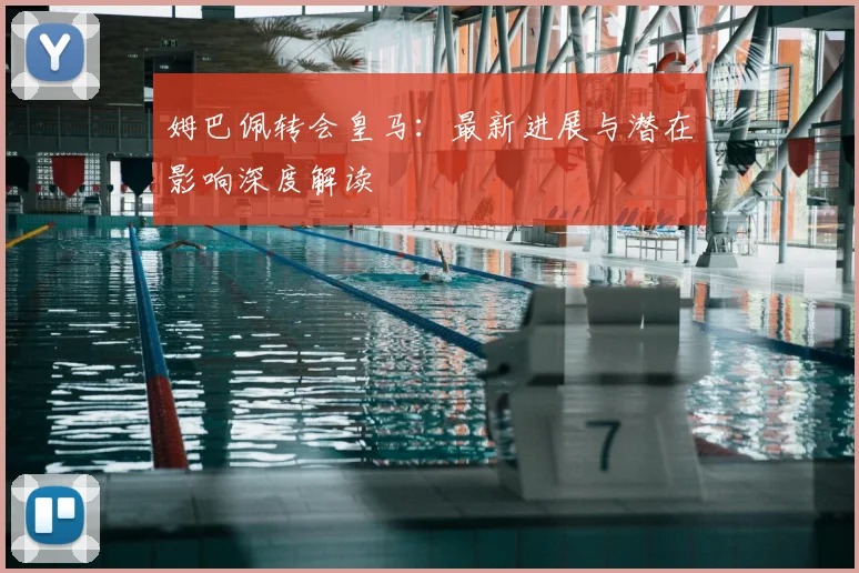 姆巴佩转会皇马：最新进展与潜在影响深度解读