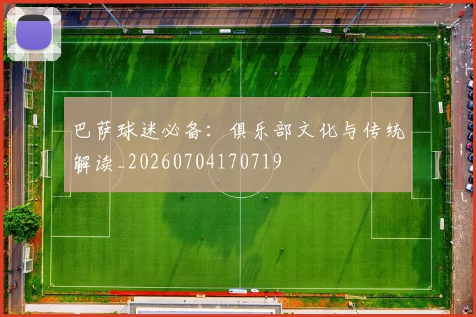 巴萨球迷必备：俱乐部文化与传统解读_20260704170719