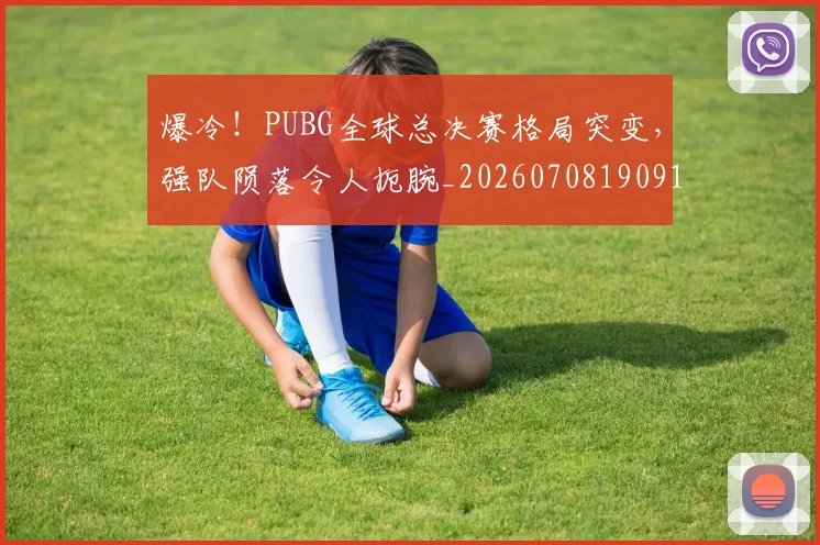 爆冷！PUBG全球总决赛格局突变，强队陨落令人扼腕_20260708190917_20260802155214