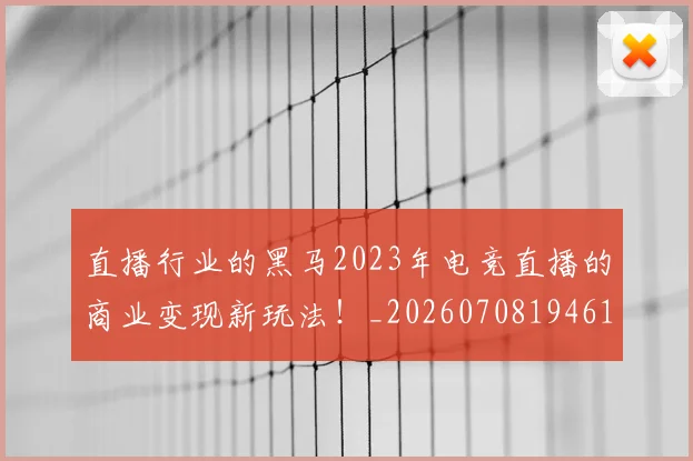 直播行业的黑马2023年电竞直播的商业变现新玩法!_20260708194614