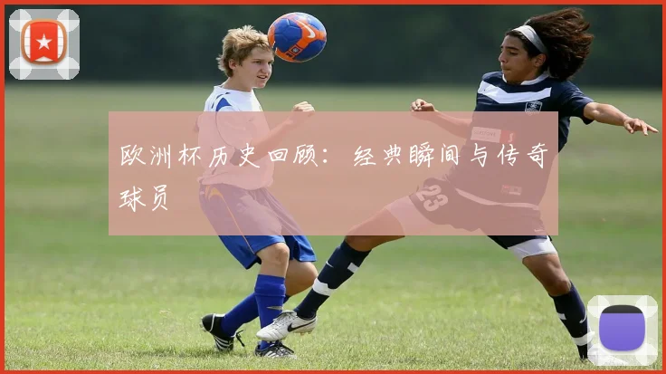 欧洲杯历史回顾：经典瞬间与传奇球员