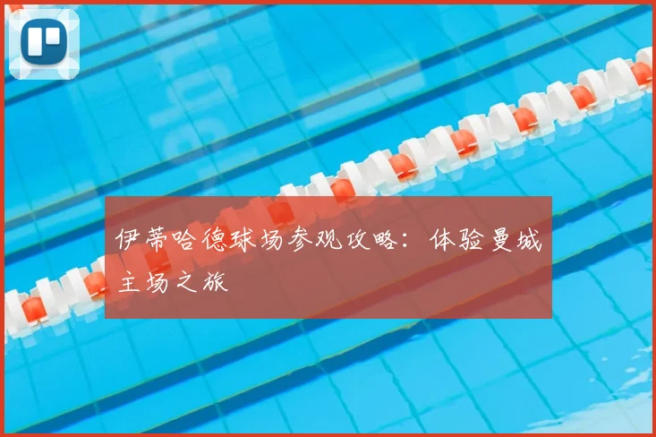 伊蒂哈德球场参观攻略：体验曼城主场之旅