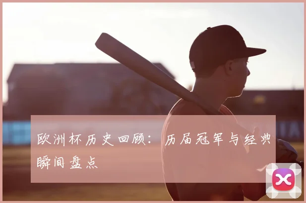 欧洲杯历史回顾:历届冠军与经典瞬间盘点