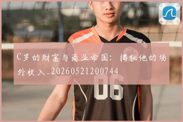 C罗的财富与商业帝国：揭秘他的场外收入_20260521200744