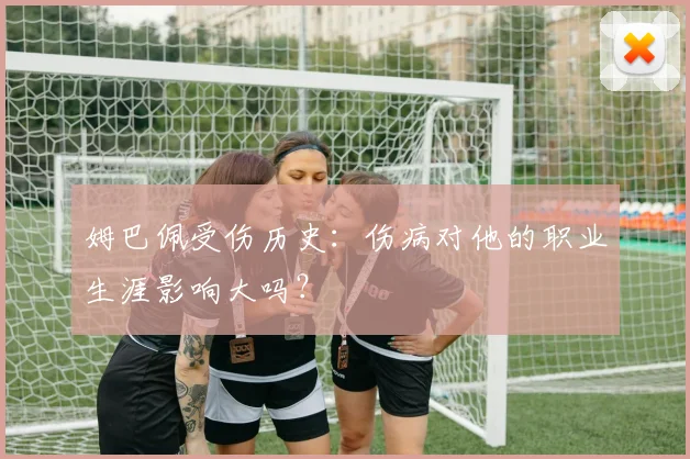 姆巴佩受伤历史：伤病对他的职业生涯影响大吗？