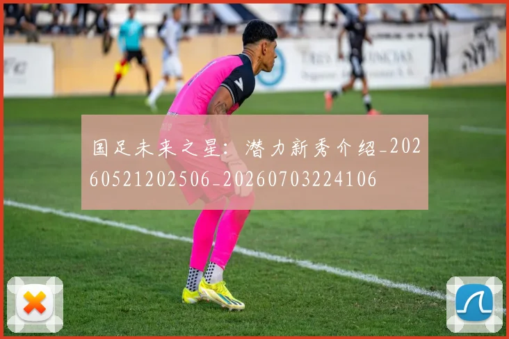 国足未来之星：潜力新秀介绍_20260521202506_20260703224106