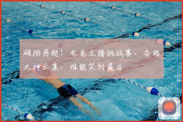 硝烟再起!电竞主播挑战赛,各路大神云集,谁能笑到最后