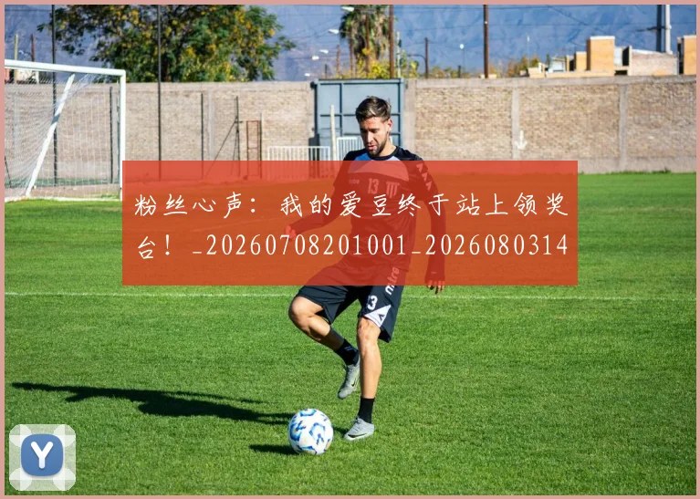 粉丝心声：我的爱豆终于站上领奖台！_20260708201001_20260803142126