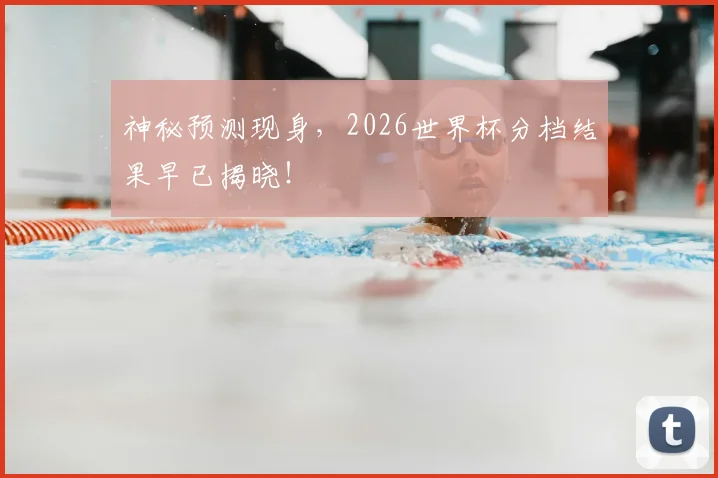神秘预测现身，2026世界杯分档结果早已揭晓！