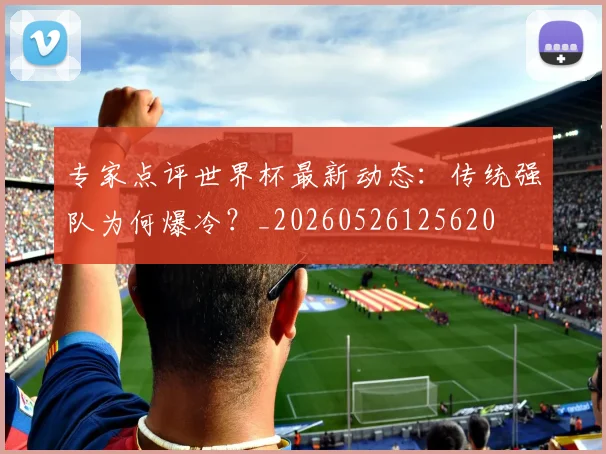 专家点评世界杯最新动态：传统强队为何爆冷？_20260526125620