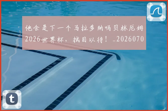 他会是下一个马拉多纳吗贝林厄姆2026世界杯，拭目以待！_20260703213646_20260718002954