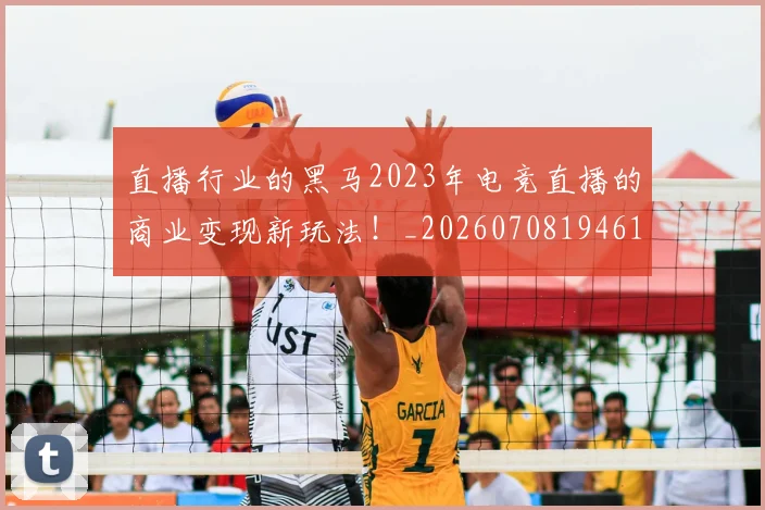 直播行业的黑马2023年电竞直播的商业变现新玩法！_20260708194614