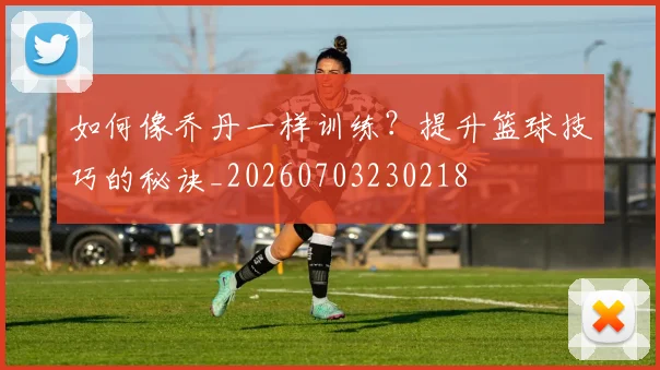 如何像乔丹一样训练？提升篮球技巧的秘诀_20260703230218