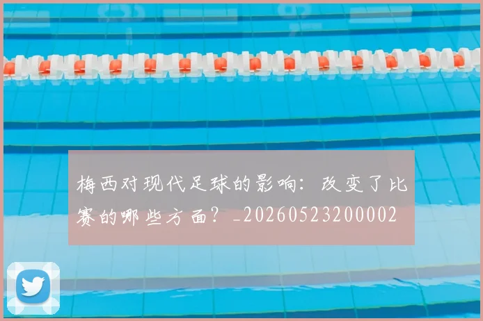 梅西对现代足球的影响:改变了比赛的哪些方面?_20260523200002