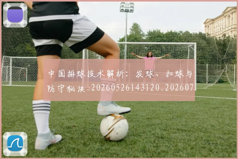 中国排球技术解析：发球、扣球与防守秘诀_20260526143120_20260702202249