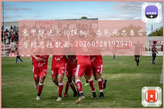 意甲球迷文化探秘：各队死忠看台与标志性歌曲_20260528192940