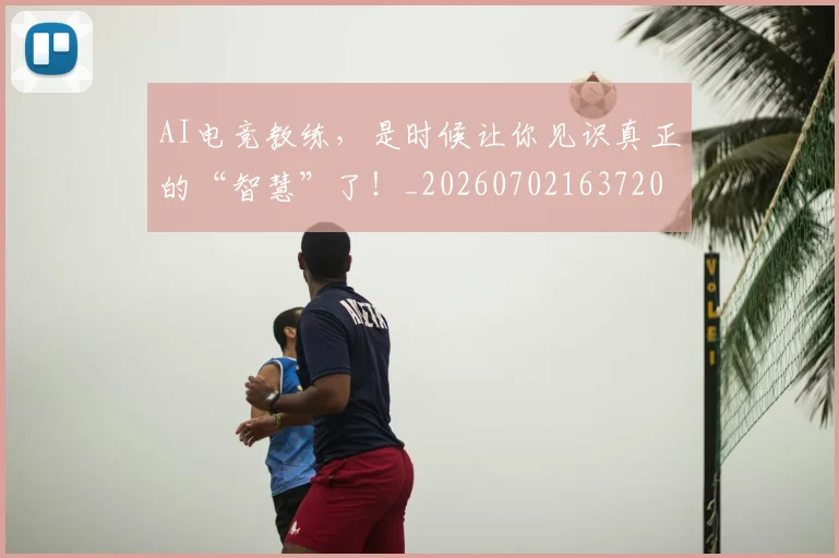 AI电竞教练，是时候让你见识真正的“智慧”了！_20260702163720
