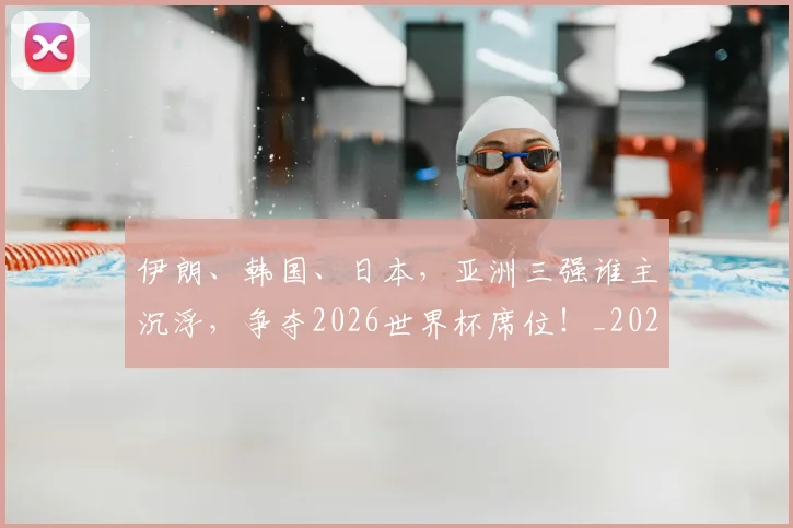 伊朗、韩国、日本，亚洲三强谁主沉浮，争夺2026世界杯席位！_20260703213728