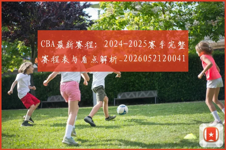CBA最新赛程：2024-2025赛季完整赛程表与看点解析_20260521200410