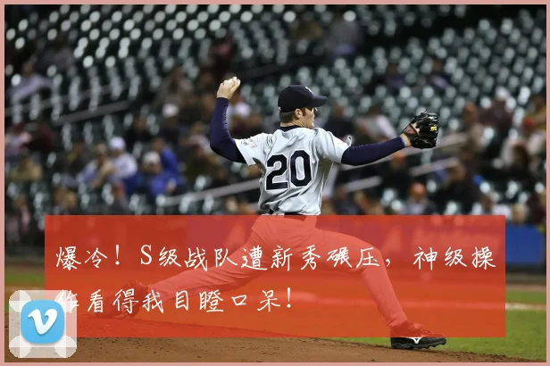 爆冷！S级战队遭新秀碾压，神级操作看得我目瞪口呆！
