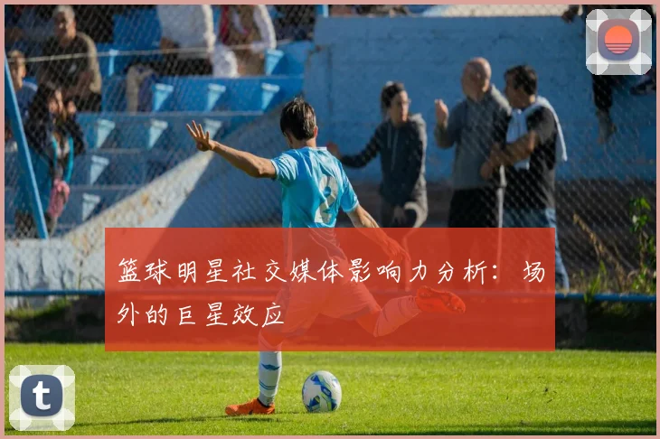 篮球明星社交媒体影响力分析：场外的巨星效应