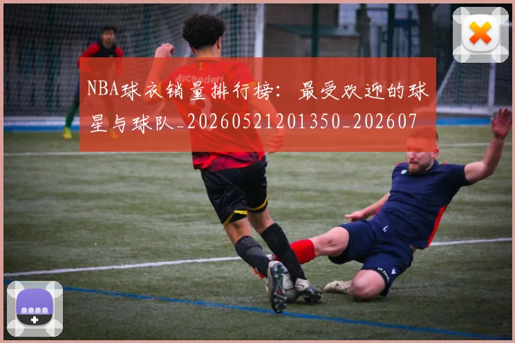 NBA球衣销量排行榜：最受欢迎的球星与球队_20260521201350_20260702171004