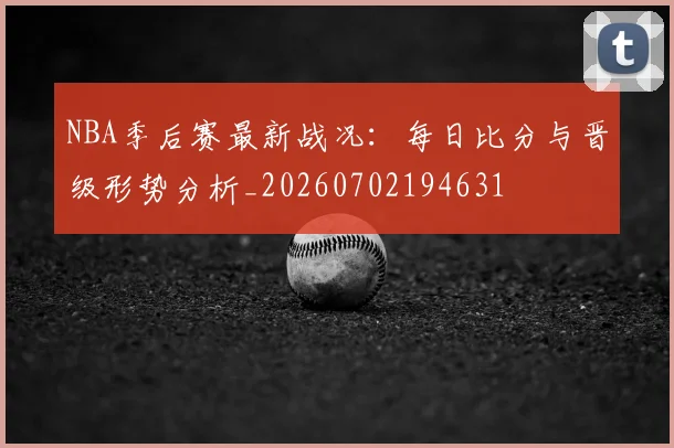 NBA季后赛最新战况：每日比分与晋级形势分析_20260702194631