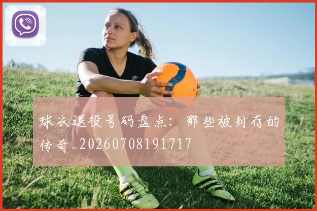 球衣退役号码盘点：那些被封存的传奇_20260708191717