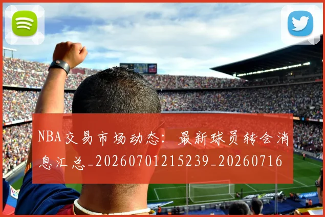 NBA交易市场动态：最新球员转会消息汇总_20260701215239_20260716180510