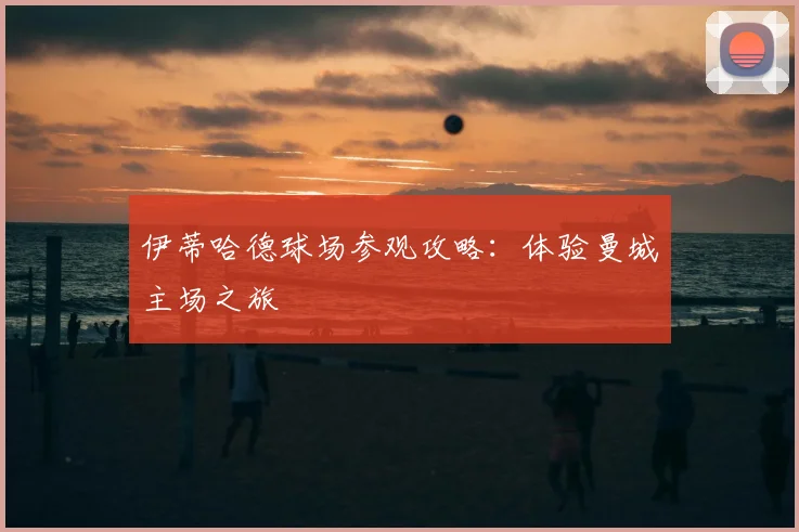 伊蒂哈德球场参观攻略：体验曼城主场之旅