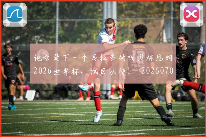 他会是下一个马拉多纳吗贝林厄姆2026世界杯，拭目以待！_20260703213646