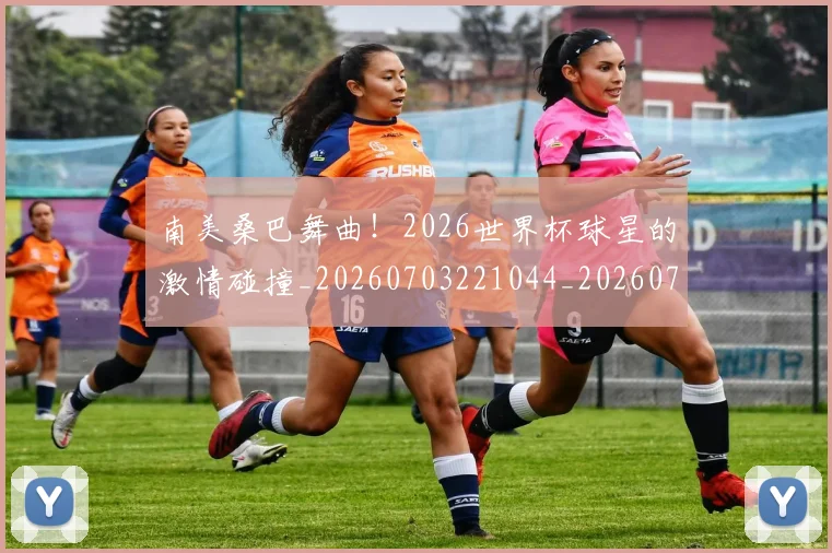南美桑巴舞曲！2026世界杯球星的激情碰撞_20260703221044_20260718204519