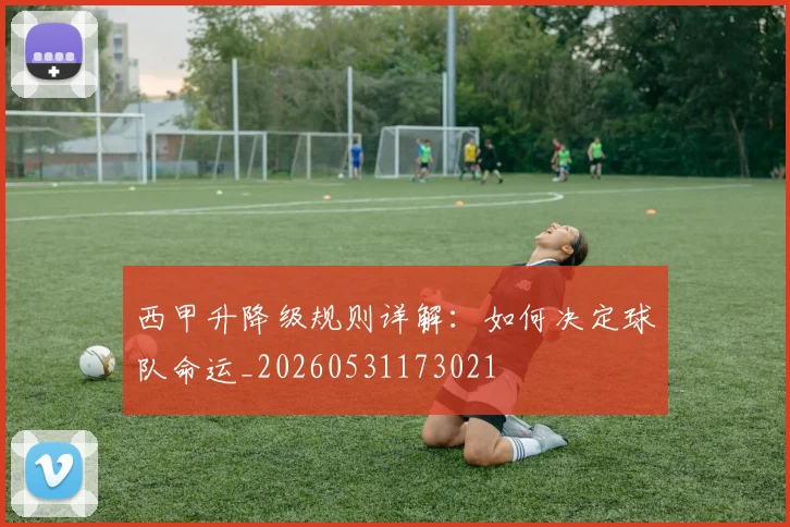 西甲升降级规则详解：如何决定球队命运_20260531173021