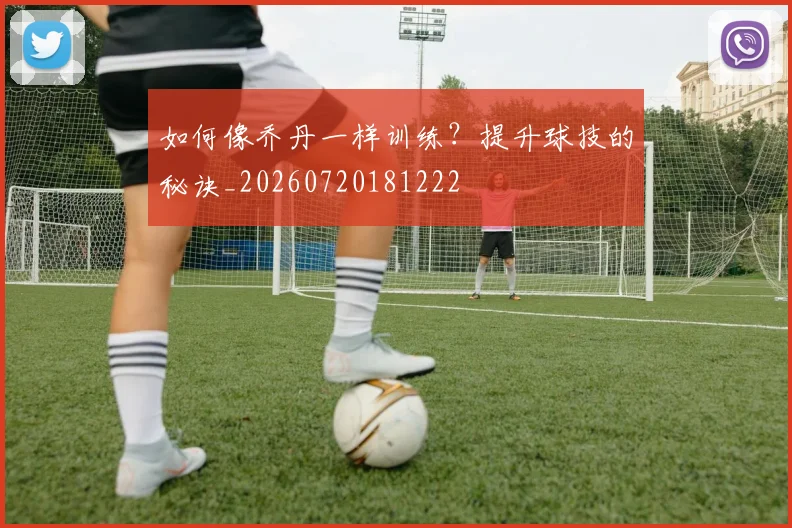如何像乔丹一样训练？提升球技的秘诀_20260720181222