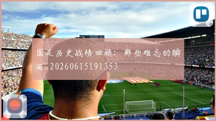 国足历史战绩回顾:那些难忘的瞬间_20260615191353