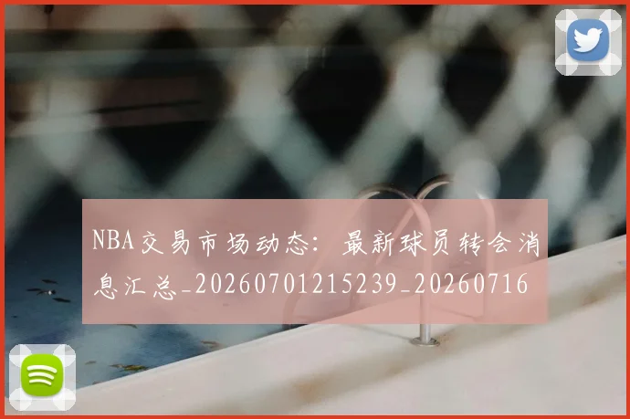 NBA交易市场动态：最新球员转会消息汇总_20260701215239_20260716180510