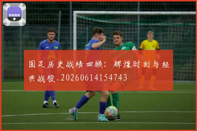 国足历史战绩回顾：辉煌时刻与经典战役_20260614154743