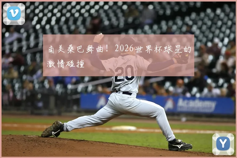 南美桑巴舞曲!2026世界杯球星的激情碰撞