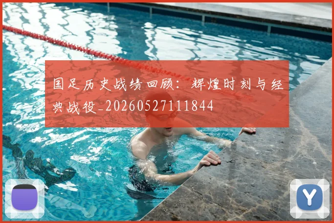 国足历史战绩回顾：辉煌时刻与经典战役_20260527111844