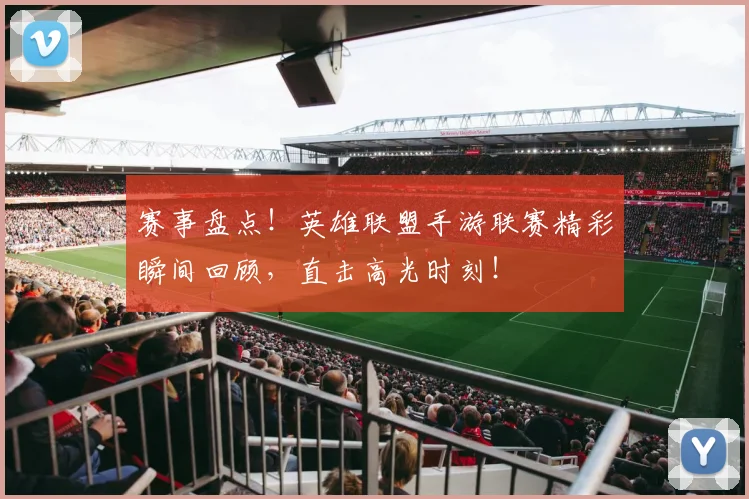 赛事盘点！英雄联盟手游联赛精彩瞬间回顾，直击高光时刻！