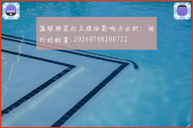 篮球明星社交媒体影响力分析：场外的较量_20260708200722