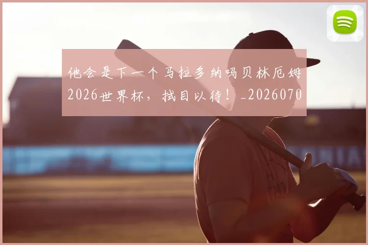 他会是下一个马拉多纳吗贝林厄姆2026世界杯，拭目以待！_20260703213646_20260718002954