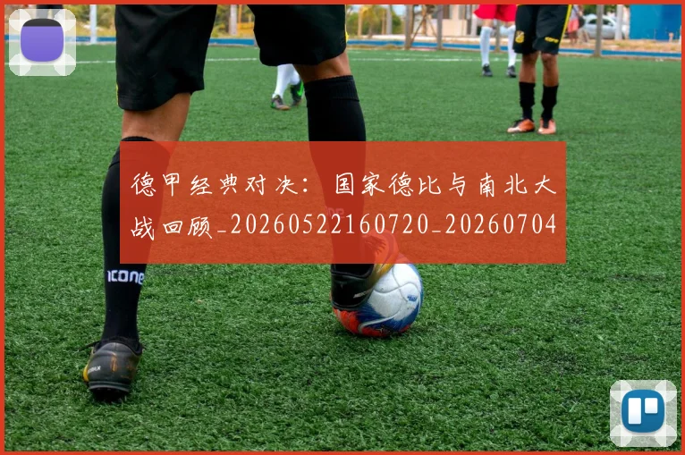 德甲经典对决：国家德比与南北大战回顾_20260522160720_20260704173500
