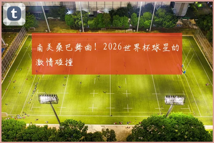 南美桑巴舞曲！2026世界杯球星的激情碰撞