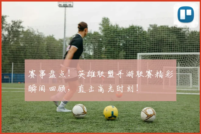 赛事盘点！英雄联盟手游联赛精彩瞬间回顾，直击高光时刻！