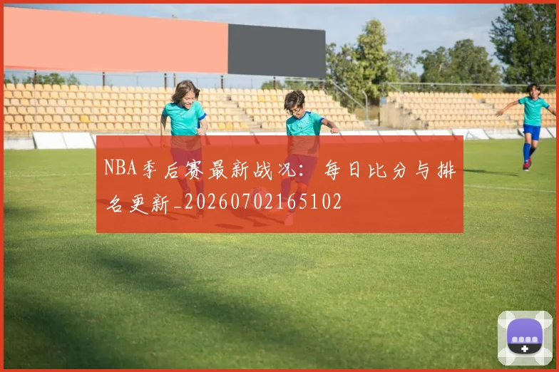 NBA季后赛最新战况：每日比分与排名更新_20260702165102