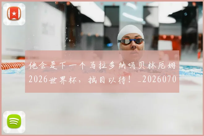 他会是下一个马拉多纳吗贝林厄姆2026世界杯，拭目以待！_20260703213646