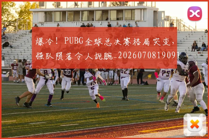 爆冷！PUBG全球总决赛格局突变，强队陨落令人扼腕_20260708190917_20260802155214